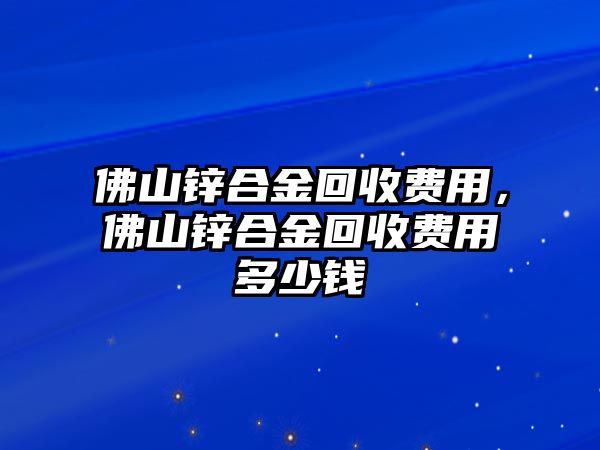 佛山鋅合金回收費(fèi)用，佛山鋅合金回收費(fèi)用多少錢