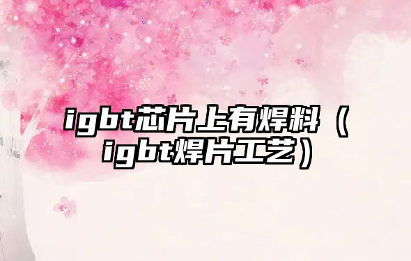 igbt芯片上有焊料（igbt焊片工藝）