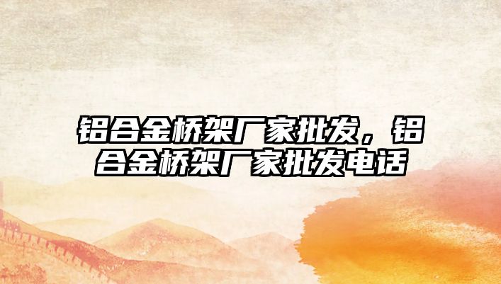 鋁合金橋架廠家批發(fā)，鋁合金橋架廠家批發(fā)電話