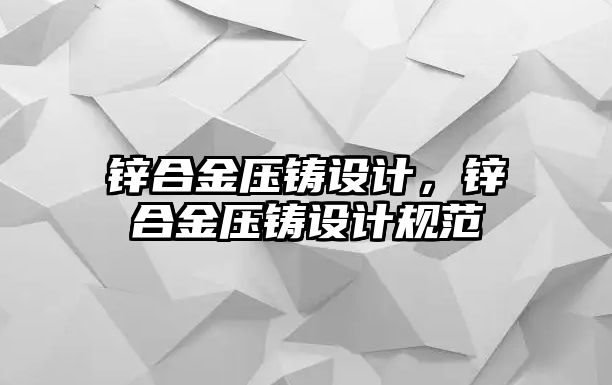 鋅合金壓鑄設(shè)計(jì)，鋅合金壓鑄設(shè)計(jì)規(guī)范