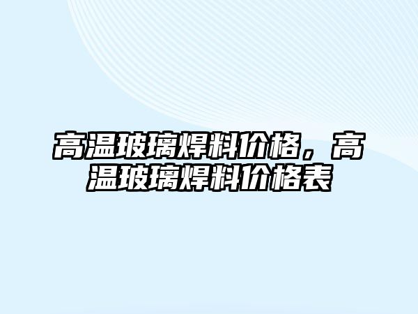 高溫玻璃焊料價格，高溫玻璃焊料價格表