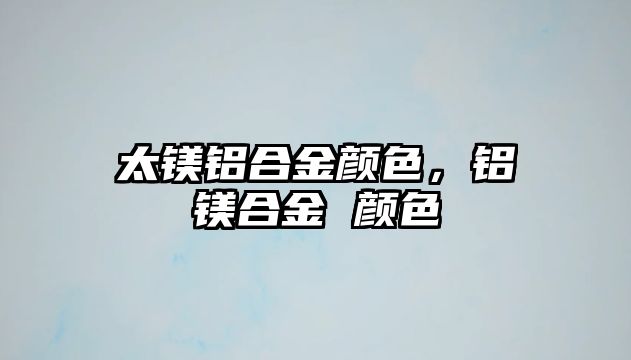 太鎂鋁合金顏色，鋁鎂合金 顏色