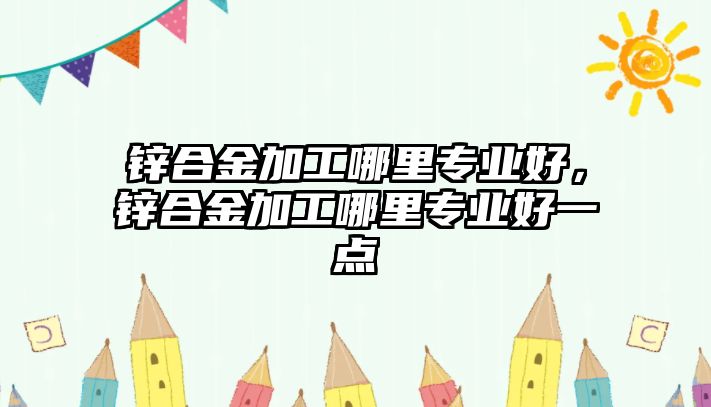 鋅合金加工哪里專業(yè)好，鋅合金加工哪里專業(yè)好一點(diǎn)