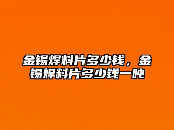 金錫焊料片多少錢，金錫焊料片多少錢一噸