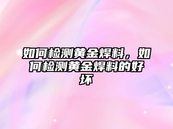 如何檢測黃金焊料，如何檢測黃金焊料的好壞