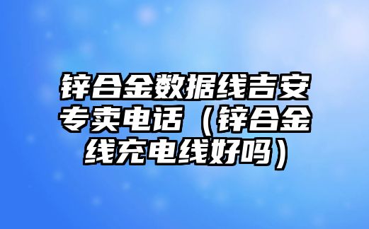 鋅合金數(shù)據(jù)線吉安專賣電話（鋅合金線充電線好嗎）