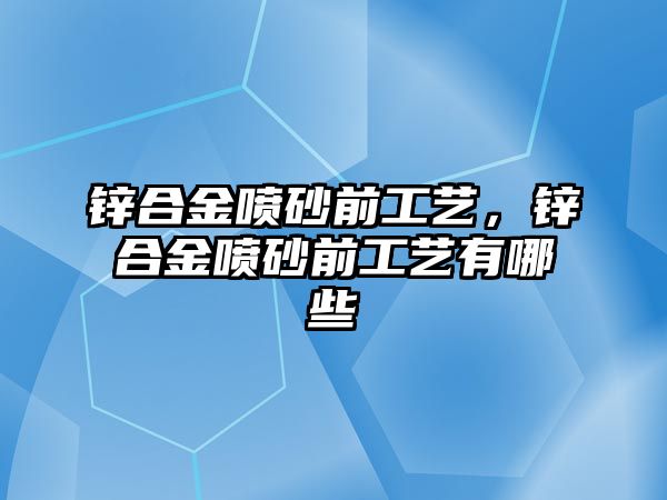 鋅合金噴砂前工藝，鋅合金噴砂前工藝有哪些