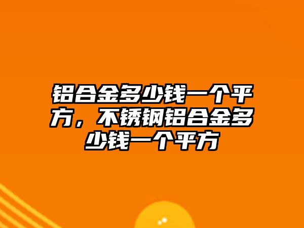 鋁合金多少錢一個(gè)平方，不銹鋼鋁合金多少錢一個(gè)平方