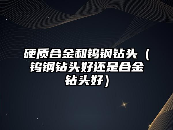 硬質合金和鎢鋼鉆頭（鎢鋼鉆頭好還是合金鉆頭好）