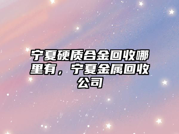 寧夏硬質(zhì)合金回收哪里有，寧夏金屬回收公司