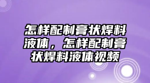 怎樣配制膏狀焊料液體，怎樣配制膏狀焊料液體視頻