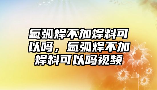 氬弧焊不加焊料可以嗎，氬弧焊不加焊料可以嗎視頻