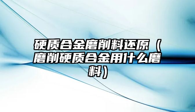 硬質(zhì)合金磨削料還原（磨削硬質(zhì)合金用什么磨料）