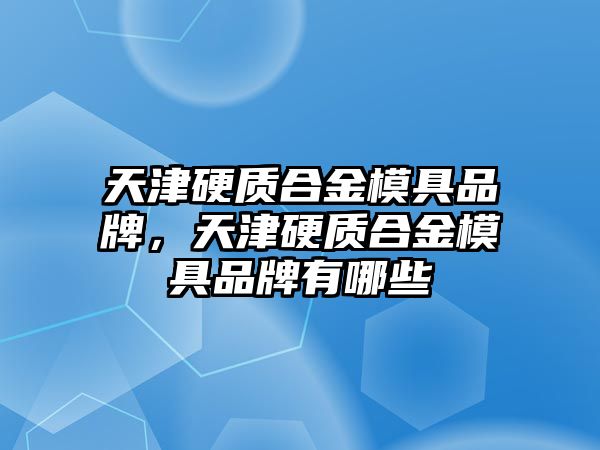 天津硬質(zhì)合金模具品牌，天津硬質(zhì)合金模具品牌有哪些