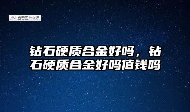 鉆石硬質(zhì)合金好嗎，鉆石硬質(zhì)合金好嗎值錢嗎