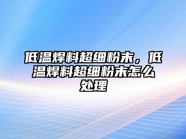 低溫焊料超細(xì)粉末，低溫焊料超細(xì)粉末怎么處理