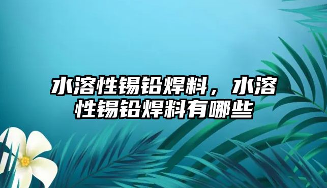 水溶性錫鉛焊料，水溶性錫鉛焊料有哪些