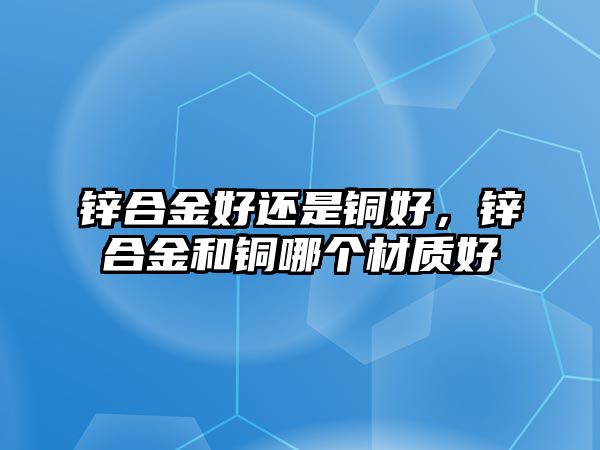 鋅合金好還是銅好，鋅合金和銅哪個(gè)材質(zhì)好