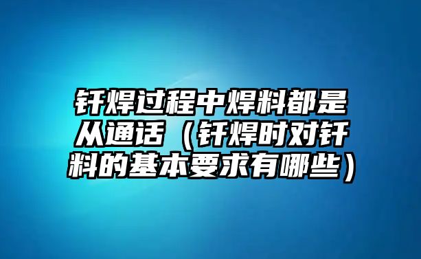 釬焊過程中焊料都是從通話（釬焊時(shí)對(duì)釬料的基本要求有哪些）