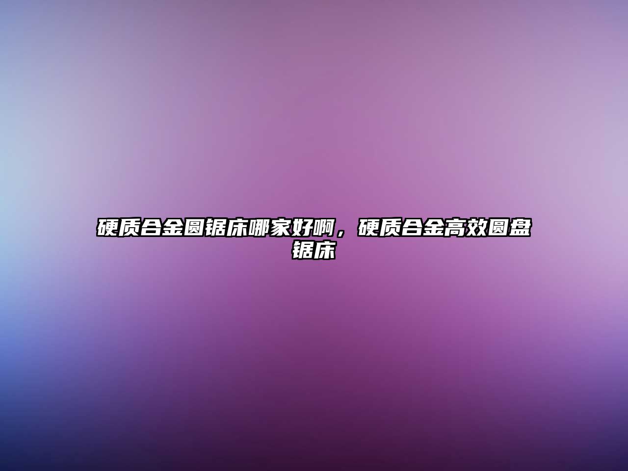 硬質(zhì)合金圓鋸床哪家好啊，硬質(zhì)合金高效圓盤鋸床