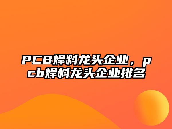 PCB焊料龍頭企業(yè)，pcb焊料龍頭企業(yè)排名