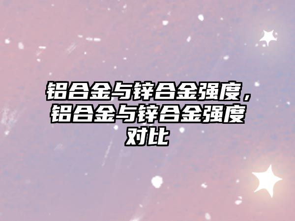 鋁合金與鋅合金強度，鋁合金與鋅合金強度對比