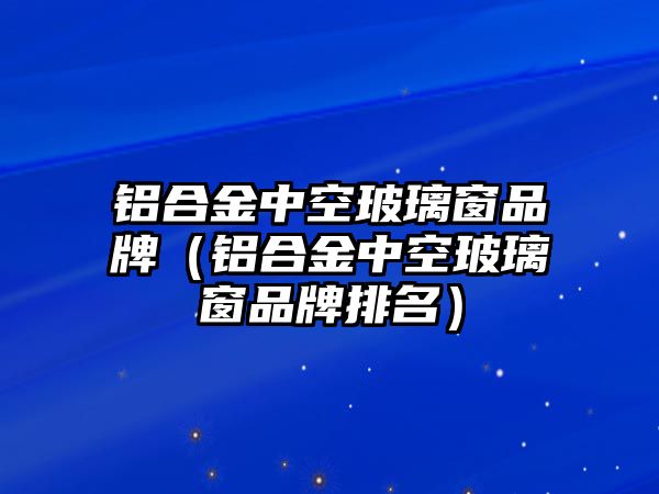 鋁合金中空玻璃窗品牌（鋁合金中空玻璃窗品牌排名）