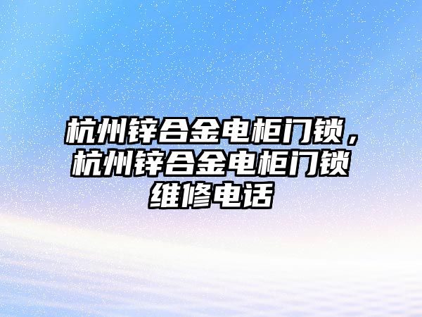 杭州鋅合金電柜門鎖，杭州鋅合金電柜門鎖維修電話