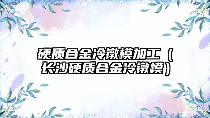 硬質合金冷鐓模加工（長沙硬質合金冷鐓模）