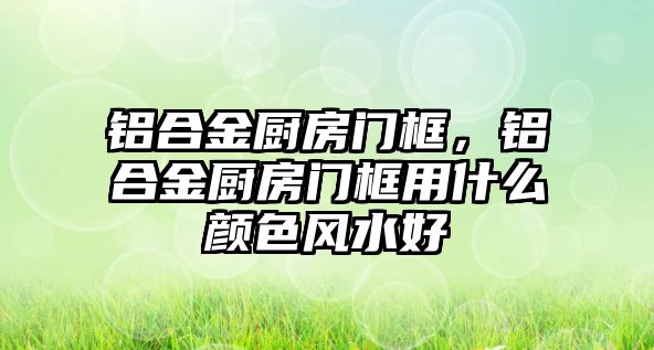 鋁合金廚房門框，鋁合金廚房門框用什么顏色風水好