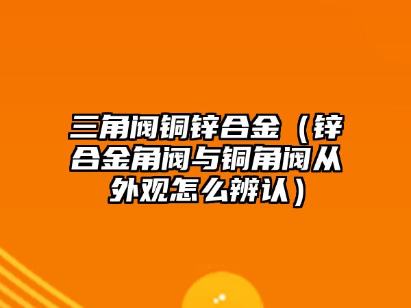 三角閥銅鋅合金（鋅合金角閥與銅角閥從外觀怎么辨認(rèn)）