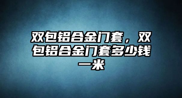 雙包鋁合金門套，雙包鋁合金門套多少錢一米