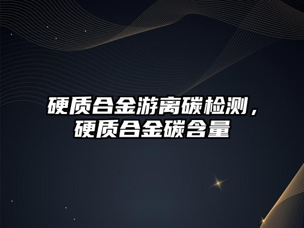 硬質(zhì)合金游離碳檢測，硬質(zhì)合金碳含量