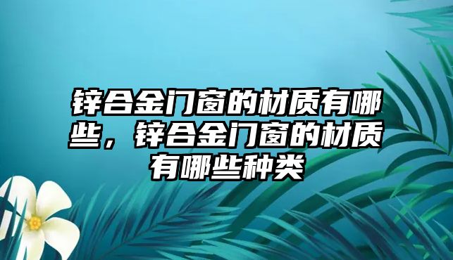 鋅合金門窗的材質有哪些，鋅合金門窗的材質有哪些種類