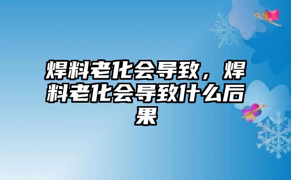 焊料老化會(huì)導(dǎo)致，焊料老化會(huì)導(dǎo)致什么后果