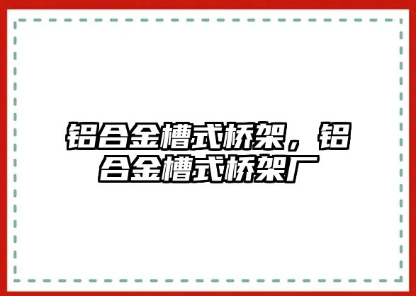 鋁合金槽式橋架，鋁合金槽式橋架廠