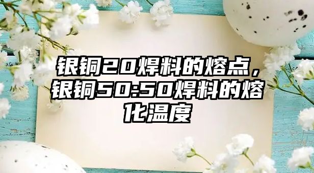 銀銅20焊料的熔點(diǎn)，銀銅50:50焊料的熔化溫度