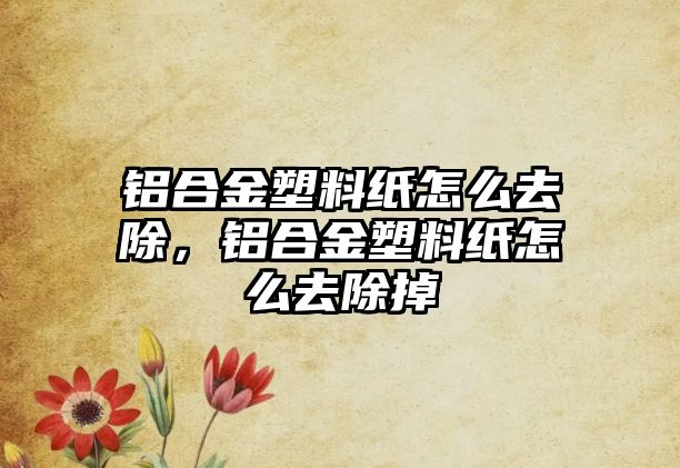 鋁合金塑料紙怎么去除，鋁合金塑料紙怎么去除掉