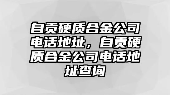 自貢硬質(zhì)合金公司電話地址，自貢硬質(zhì)合金公司電話地址查詢