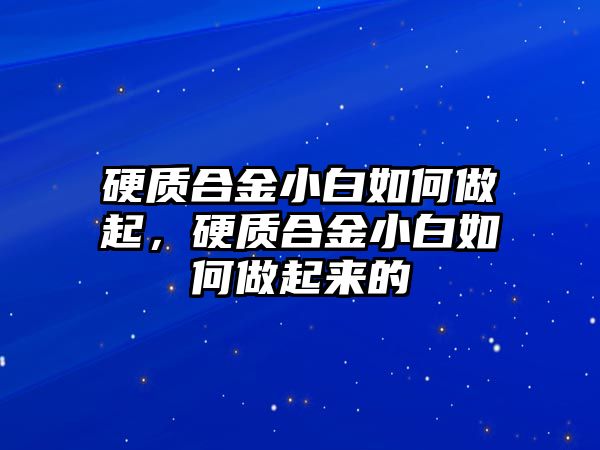 硬質(zhì)合金小白如何做起，硬質(zhì)合金小白如何做起來(lái)的