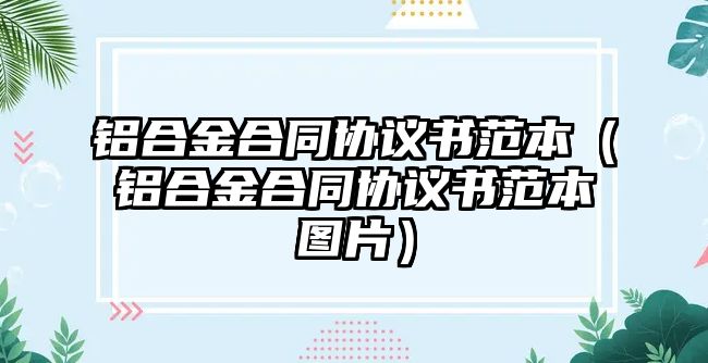 鋁合金合同協(xié)議書(shū)范本（鋁合金合同協(xié)議書(shū)范本圖片）