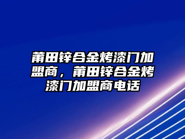 莆田鋅合金烤漆門加盟商，莆田鋅合金烤漆門加盟商電話