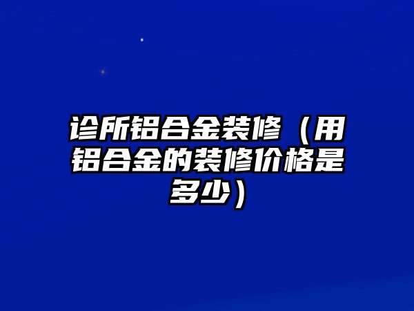 診所鋁合金裝修（用鋁合金的裝修價格是多少）