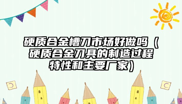 硬質(zhì)合金槽刀市場好做嗎（硬質(zhì)合金刀具的制造過程特性和主要廠家）