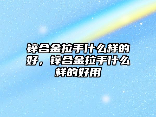 鋅合金拉手什么樣的好，鋅合金拉手什么樣的好用