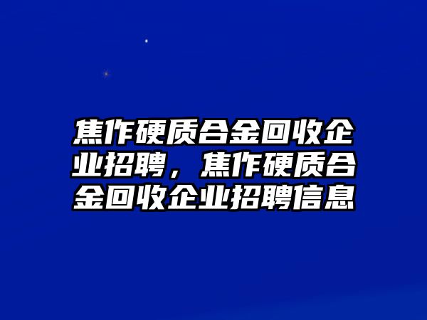 焦作硬質(zhì)合金回收企業(yè)招聘，焦作硬質(zhì)合金回收企業(yè)招聘信息