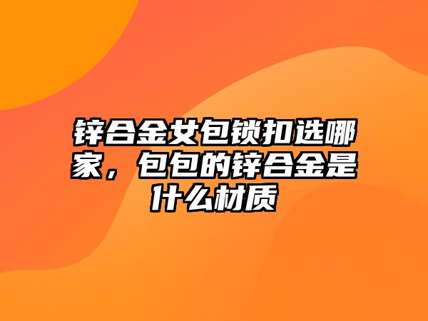 鋅合金女包鎖扣選哪家，包包的鋅合金是什么材質(zhì)