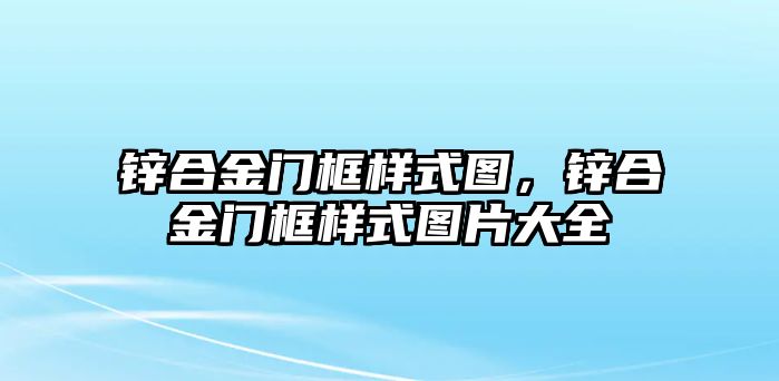 鋅合金門框樣式圖，鋅合金門框樣式圖片大全