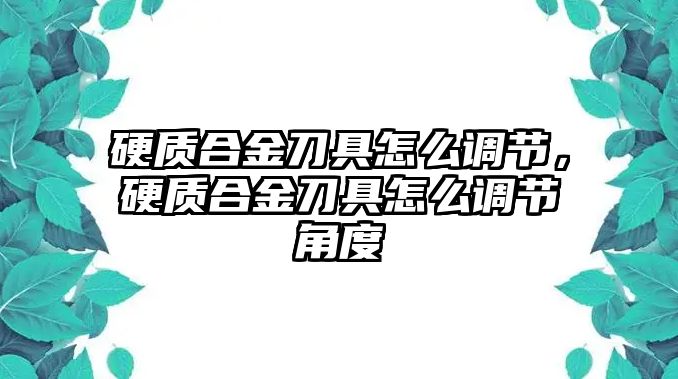 硬質(zhì)合金刀具怎么調(diào)節(jié)，硬質(zhì)合金刀具怎么調(diào)節(jié)角度