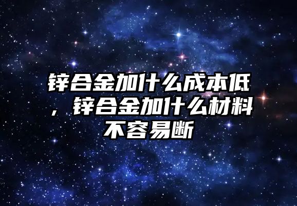 鋅合金加什么成本低，鋅合金加什么材料不容易斷